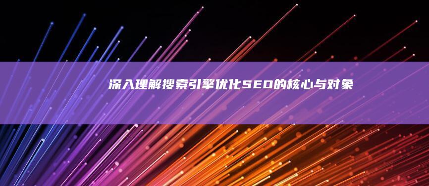 深入理解：搜索引擎优化（SEO）的核心与对象