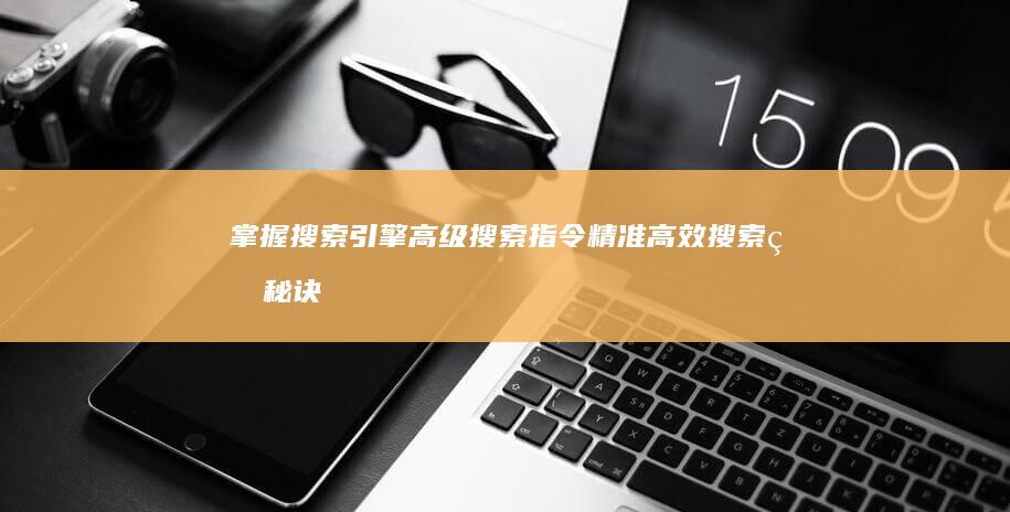 掌握搜索引擎高级搜索指令：精准高效搜索的秘诀